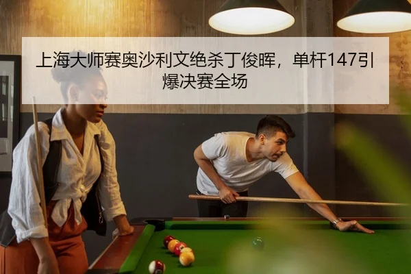 上海大师赛奥沙利文绝杀丁俊晖，单杆147引爆决赛全场
