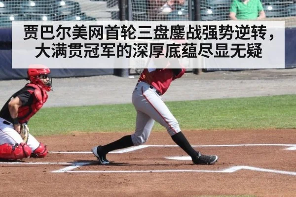 贾巴尔美网首轮三盘鏖战强势逆转，大满贯冠军的深厚底蕴尽显无疑
