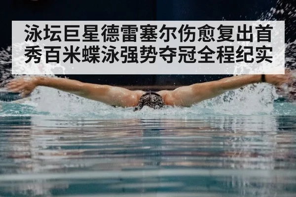 泳坛巨星德雷塞尔伤愈复出首秀百米蝶泳强势夺冠全程纪实