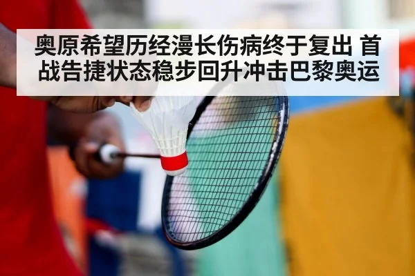 奥原希望历经漫长伤病终于复出 首战告捷状态稳步回升冲击巴黎奥运