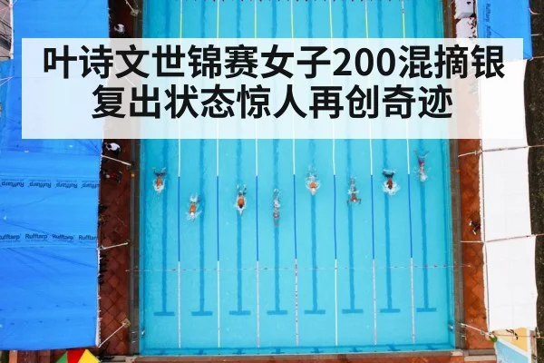 叶诗文世锦赛女子200混摘银复出状态惊人再创奇迹
